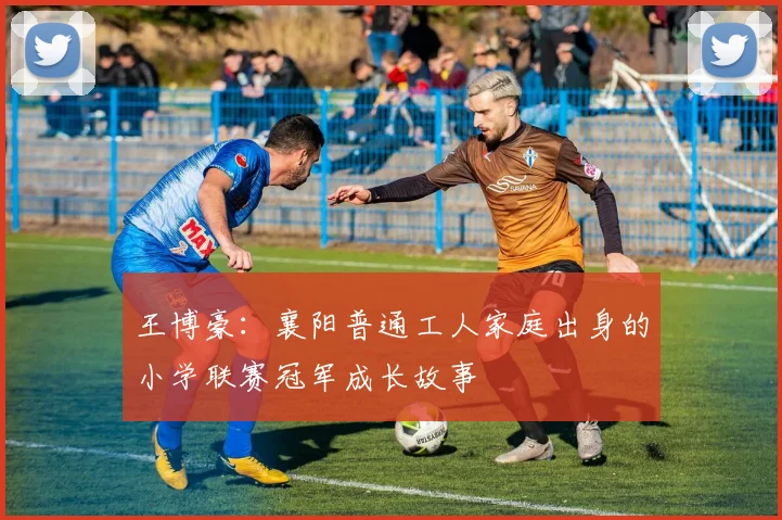 王博豪：襄阳普通工人家庭出身的小学联赛冠军成长故事