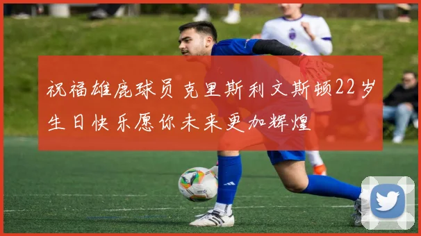 祝福雄鹿球员克里斯利文斯顿22岁生日快乐愿你未来更加辉煌