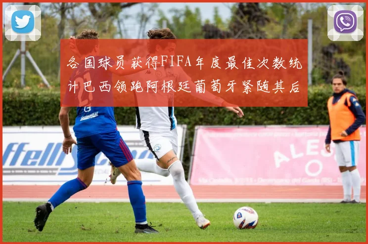 各国球员获得FIFA年度最佳次数统计巴西领跑阿根廷葡萄牙紧随其后