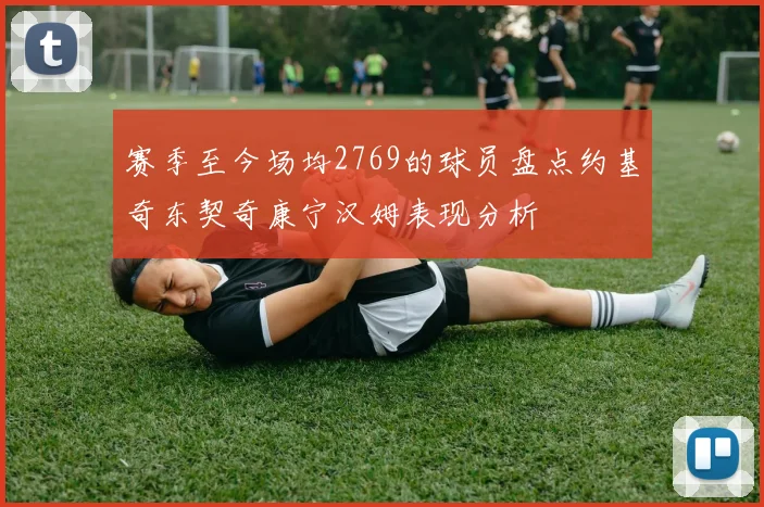 赛季至今场均2769的球员盘点约基奇东契奇康宁汉姆表现分析