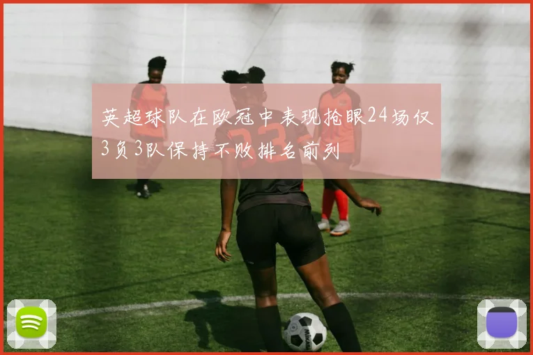 英超球队在欧冠中表现抢眼24场仅3负3队保持不败排名前列