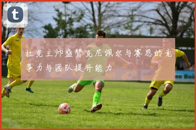 杜克主帅盛赞克尼佩尔与赛恩的竞争力与团队提升能力