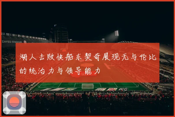 湖人击败快船东契奇展现无与伦比的统治力与领导能力
