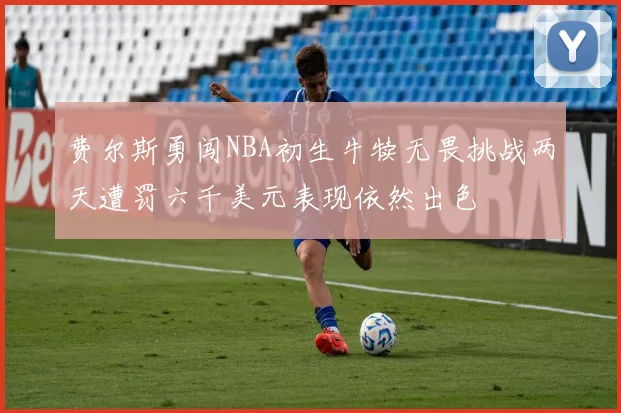 费尔斯勇闯NBA初生牛犊无畏挑战两天遭罚六千美元表现依然出色