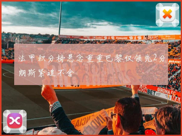 法甲积分榜悬念重重巴黎仅领先2分朗斯紧追不舍