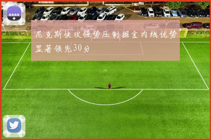 尼克斯快攻强势压制掘金内线优势显著领先30分