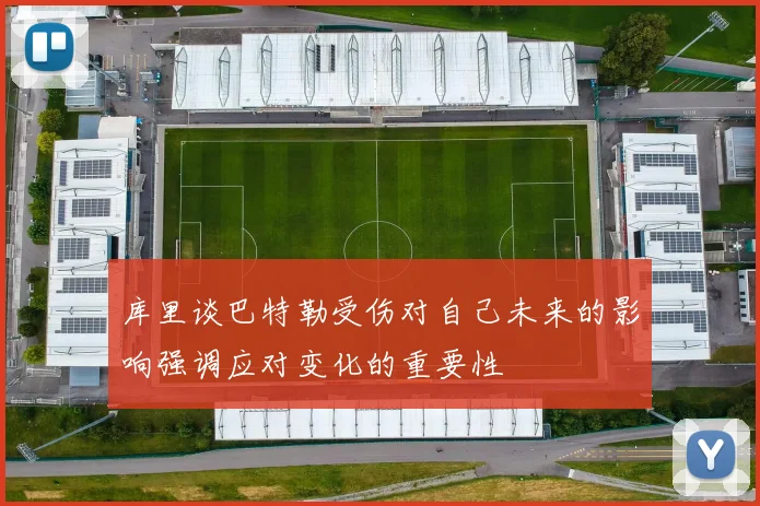 库里谈巴特勒受伤对自己未来的影响强调应对变化的重要性
