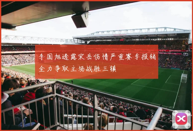 李国旭透露宋岳伤情严重赛季报销全力争取主场战胜三镇