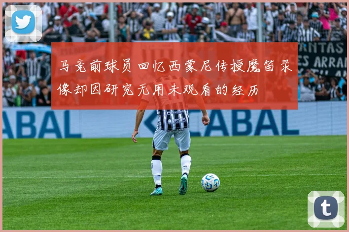 马竞前球员回忆西蒙尼传授魔笛录像却因研究无用未观看的经历