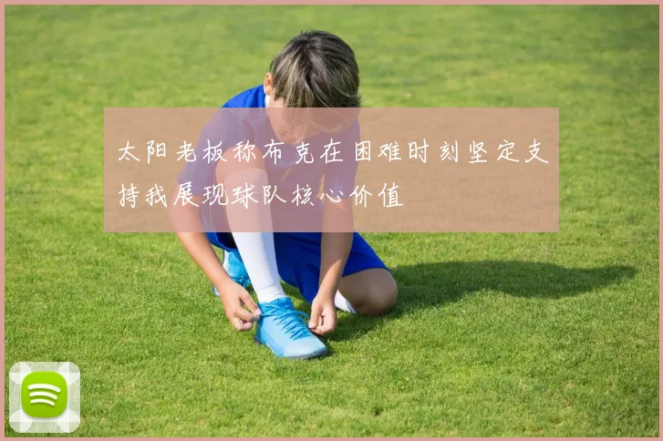 太阳老板称布克在困难时刻坚定支持我展现球队核心价值