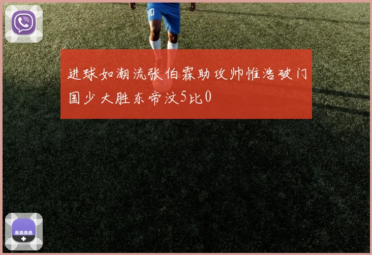 进球如潮流张伯霖助攻帅惟浩破门国少大胜东帝汶5比0