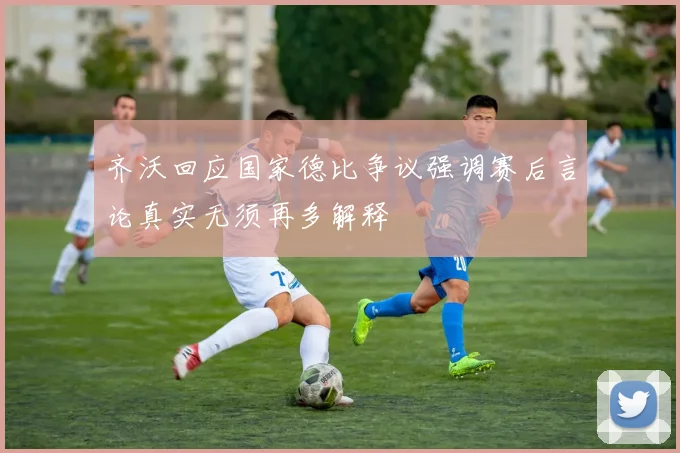 齐沃回应国家德比争议强调赛后言论真实无须再多解释
