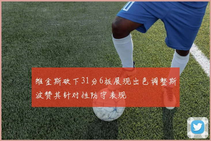 维金斯砍下31分6板展现出色调整斯波赞其针对性防守表现