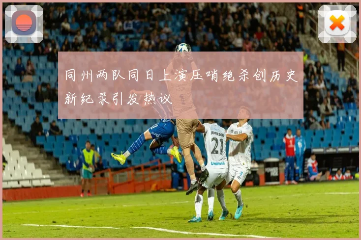 同州两队同日上演压哨绝杀创历史新纪录引发热议