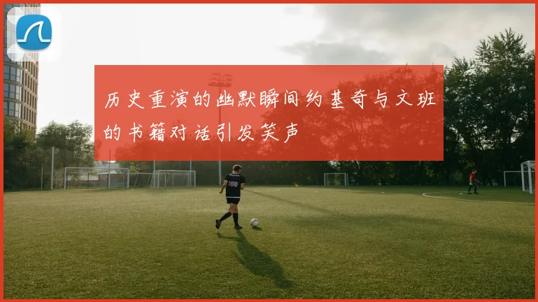 历史重演的幽默瞬间约基奇与文班的书籍对话引发笑声