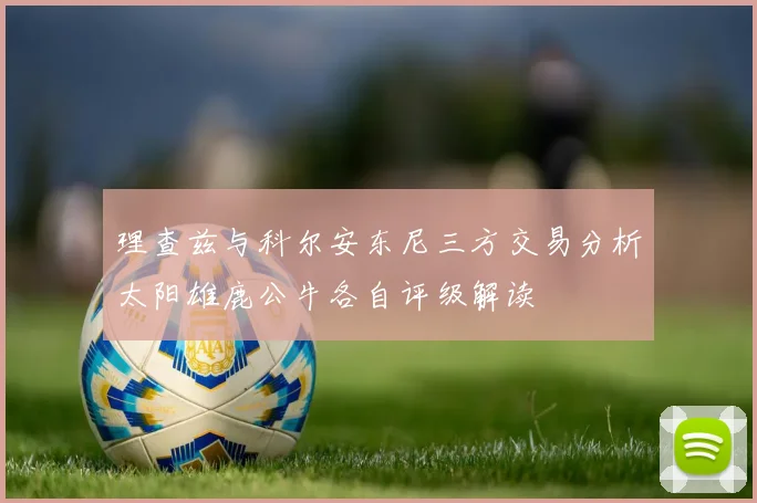 理查兹与科尔安东尼三方交易分析太阳雄鹿公牛各自评级解读