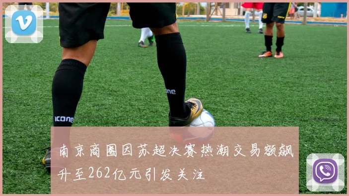 南京商圈因苏超决赛热潮交易额飙升至262亿元引发关注