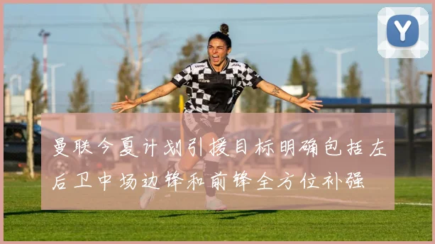 曼联今夏计划引援目标明确包括左后卫中场边锋和前锋全方位补强