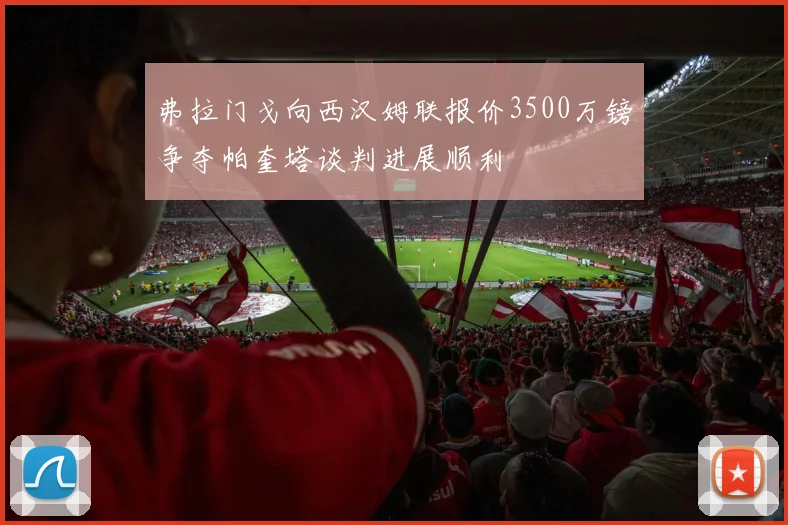 弗拉门戈向西汉姆联报价3500万镑争夺帕奎塔谈判进展顺利