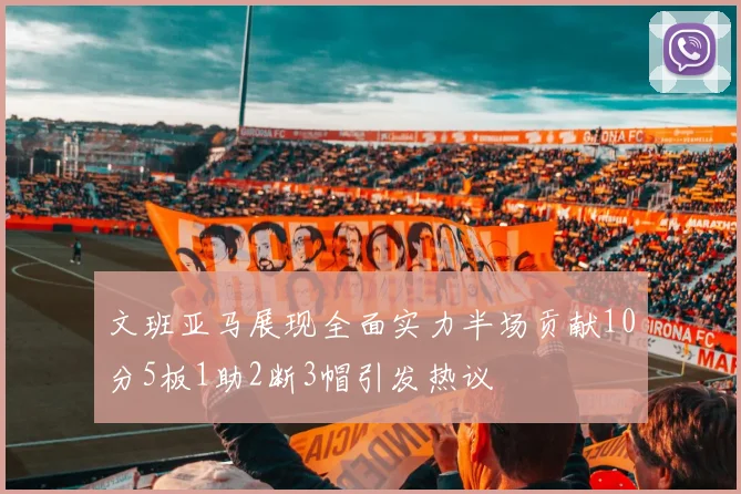文班亚马展现全面实力半场贡献10分5板1助2断3帽引发热议