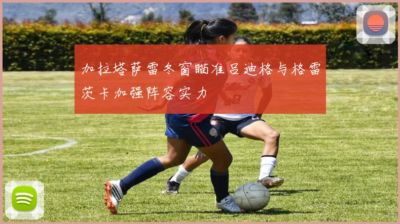 加拉塔萨雷冬窗瞄准吕迪格与格雷茨卡加强阵容实力