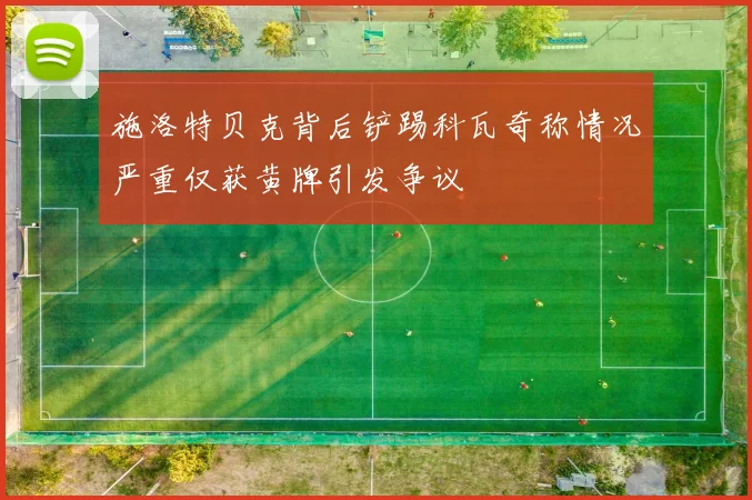 施洛特贝克背后铲踢科瓦奇称情况严重仅获黄牌引发争议