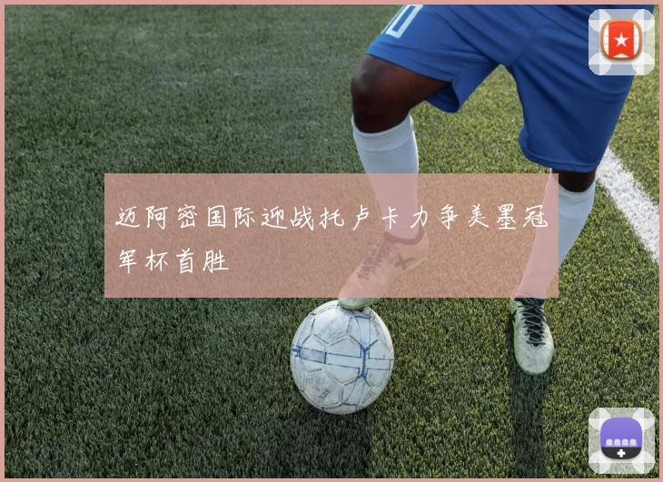迈阿密国际迎战托卢卡力争美墨冠军杯首胜