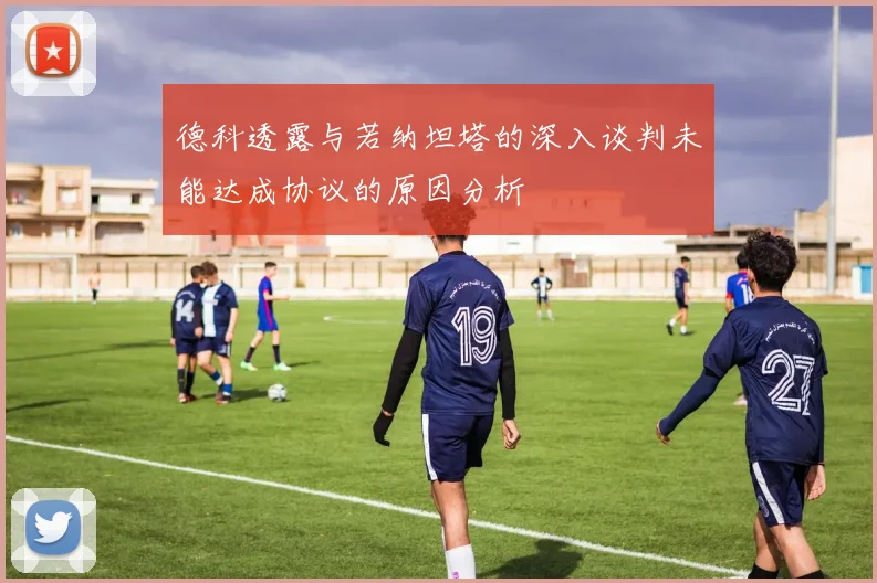 德科透露与若纳坦塔的深入谈判未能达成协议的原因分析
