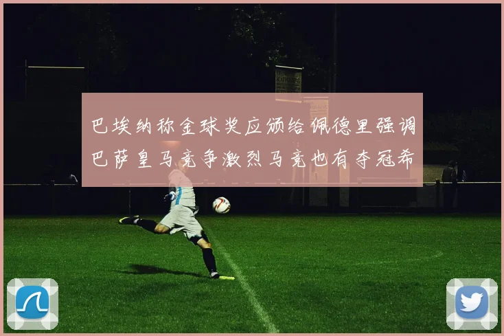 巴埃纳称金球奖应颁给佩德里强调巴萨皇马竞争激烈马竞也有夺冠希望
