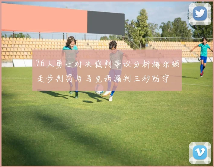 76人勇士对决裁判争议分析梅尔顿走步判罚与马克西漏判三秒防守