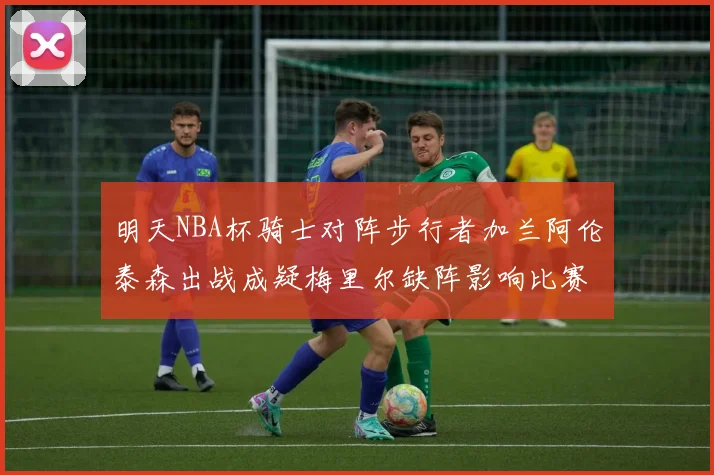 明天NBA杯骑士对阵步行者加兰阿伦泰森出战成疑梅里尔缺阵影响比赛走势